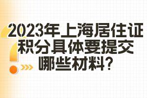 2023年上海居住證積分具體要提交哪些材料？（閔行區(qū)）