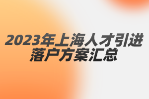 2023年上海人才引進(jìn)落戶方案匯總