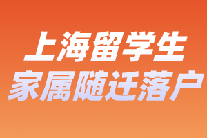 2023年上海留學(xué)生家屬隨遷落戶辦理要求、辦理材料