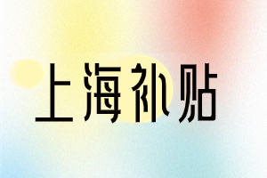 2023年上海這幾類補(bǔ)貼，你領(lǐng)取了嗎？