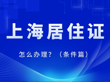 2024年上海居住證怎么辦理？（條件篇）