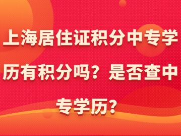 上海居住證積分中專學(xué)歷有積分嗎？是否查中專學(xué)歷？