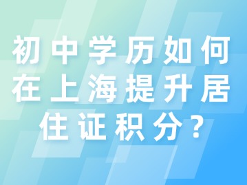 初中學(xué)歷如何在上海提升居住證積分？